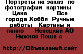 Портреты на заказ( по фотографии)-картины › Цена ­ 400-1000 - Все города Хобби. Ручные работы » Картины и панно   . Ненецкий АО,Нижняя Пеша с.
